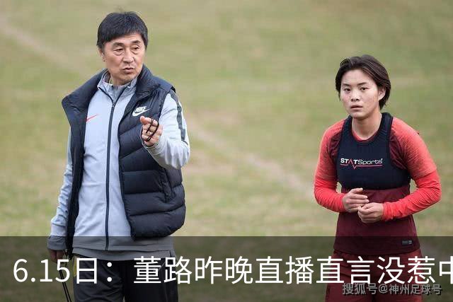 6.15日：董路昨晚直播直言没惹中国足协，惹恼的是北京足协这帮人